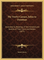 The Twelve Caesars, Julius to Domitian: Illustrated by Readings of Two Hundred and Seventy of Their Coins and Medals 1016797400 Book Cover