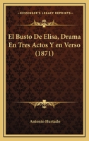 El Busto de Elisa: Drama En Tres Actos Y En Verso (Classic Reprint) 1145997597 Book Cover
