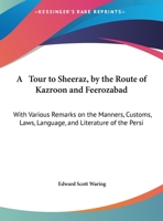 A Tour To Sheeraz, By The Route Of Kazroon And Feerozabad: With Various Remarks On The Manners, Customs, Laws, Language, And Literature Of The Persians (1807) 1374509736 Book Cover