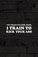 You Train To Look Good, I Train To Kick Your Ass: All Purpose 6x9 Blank Lined Notebook Journal Way Better Than A Card Trendy Unique Gift Black Wall Kickboxing 1706060289 Book Cover