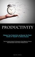 Productivity: Enhance Your Productivity and Become the Finest Version of Yourself to Achieve Success 1837874808 Book Cover