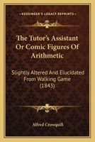 The Tutor's Assistant Or Comic Figures Of Arithmetic: Slightly Altered And Elucidated From Walking Game 1120041759 Book Cover