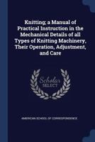 Knitting; a Manual of Practical Instruction in the Mechanical Details of All Types of Knitting Machinery, Their Operation, Adjustment, and Care 1245738496 Book Cover
