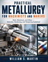 Practical Metallurgy for Machinists and Makers: Steel, Aluminum, and Alloys: Selection, Hardening, and Tempering Explained B0HBNM8T35 Book Cover