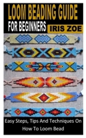 Loom Beading Guide for Beginners: Easy Steps, Tips And Techniques On How To Loom Bead B0B92RGY4X Book Cover
