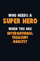 Who Need A SUPER HERO, When You Are International Treasury Analyst: 6X9 Career Pride 120 pages Writing Notebooks 1712618032 Book Cover