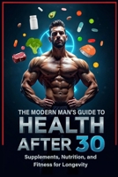 THE MODERN MAN’S GUIDE TO HEALTH AFTER 30: Supplements, Nutrition, and Fitness for Longevity B0DZVMSKX6 Book Cover