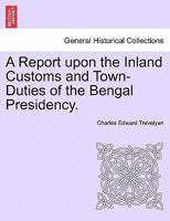 A Report upon the Inland Customs and Town-Duties of the Bengal Presidency. 1241523878 Book Cover