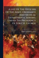 A List Of The Officers Of The Army, Ordnance And Medical Departments, Serving Under The Presidency Of Fort St. George 1245016261 Book Cover