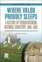 Where Valor Proudly Sleeps: A History of Fredericksburg National Cemetery, 1866–1933 0809336456 Book Cover