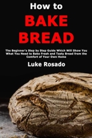 How to Bake Bread: The Beginner's Step by Step Guide Which Will Show You What You Need to Bake Fresh and Tasty Bread from the Comfort of Your Own Home 1710075104 Book Cover