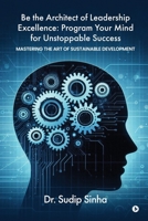 Be the Architect of Leadership Excellence: Program Your Mind for Unstoppable Success: Mastering the art of Sustainable Development B0DQ5QKX3Z Book Cover