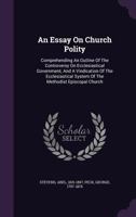 An Essay on Church Polity: Comprehending an Outline of the Controversy on Ecclesiastical Government, and a Vindication of the Ecclesiastical System of the Methodist Episcopal Church 1016445113 Book Cover