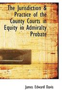 The Jurisdiction & Practice of the County Courts in Equity in Admiralty Probate 1240047584 Book Cover