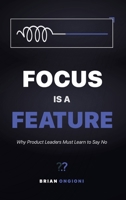 Focus Is a Feature: Why Product Leaders Must Learn to Say No B0GQKCRMGK Book Cover