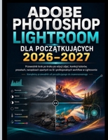ADOBE PHOTOSHOP LIGHTROOM DLA POCZATKUJACYCH 2026–2027: Przewodnik krok po kroku po edycji zdjec, korekcji kolorów, Presety, narzedzia oparte na ... pracy w programie Lightroom (Polish Edition) B0HHQWFZYZ Book Cover