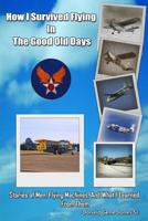 How I Survived Flying in the Good Old Days: Stories of Men, Flying Machines, and What I Learned From Them 1519294646 Book Cover