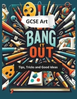 Bang it Out: GCSE Art Tips, Tricks and Good Ideas B0DTJ39YKN Book Cover
