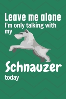 Leave me alone I'm only talking with my Schnauzer today: For Schnauzer Dog Fans 1656951371 Book Cover