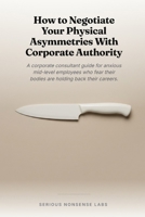How to Negotiate Your Physical Asymmetries With Corporate Authority: A corporate consultant guide for anxious mid-level employees who fear their bodies are holding back their careers. B0H1XQDK7Q Book Cover