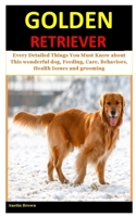 Golden Retriever: Every Detailed Things You Must Know about This wonderful dog, Feeding, Care, Behaviors, Health Issues and grooming B084DRPL63 Book Cover