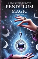 A Beginners Guide to Pendulum Magic: Harnessing Lunar Energies for Divination and Manifestation B0DSBSNGBH Book Cover