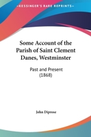 Some Account of the Parish of Saint Clement Danes (Westminster), past and present. Compiled from various sources. [With illustrations.] 1241242712 Book Cover