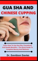 Gua Sha And Chinese Cupping: Learn How To Use Gua Sha, Procedures And Health Benefits + The Quick Guide To Complete Beauty And Wellness B099BYDQ6L Book Cover