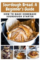 Sourdough Bread: A Beginner’s Guide: How To Make Homemade Sourdough Starter B08R8XFD89 Book Cover