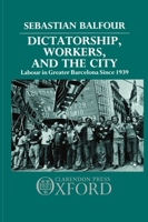 Dictatorship, Workers, and the City: Labour in Greater Barcelona since 1939 019822740X Book Cover