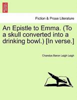 An Epistle to Emma. (To a skull converted into a drinking bowl.) [In verse.] 1241543615 Book Cover