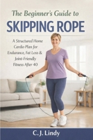 The Beginners Guide To Skipping Rope: A Structured Home And Cardio Plan For Endurance, Fat Loss And Joint Friendly Fitness Over 40 (CJ Lindy Fitness Series) B0H5C4QTDQ Book Cover