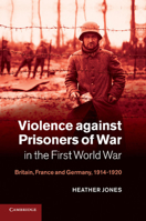 Violence Against Prisoners of War in the First World War: Britain, France and Germany, 1914-1920 1107638267 Book Cover