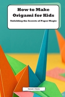 How to Make Origami for Kids: Unfolding the Secrets of Paper Magic: Discover the Art of Paper Folding with Fun and Easy Projects B0HGBVS3C5 Book Cover