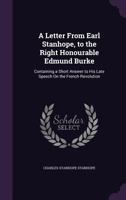 A Letter from Earl Stanhope, to the Right Honourable Edmund Burke: Containing a Short Answer to His Late Speech on the French Revolution 1170466095 Book Cover