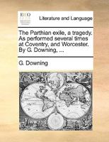The Parthian exile, a tragedy. As performed several times at Coventry, and Worcester. By G. Downing, ... 1140871099 Book Cover