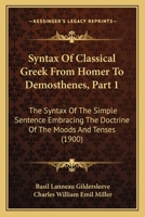 Syntax Of Classical Greek From Homer To Demosthenes, Part 1: The Syntax Of The Simple Sentence Embracing The Doctrine Of The Moods And Tenses 1021473340 Book Cover