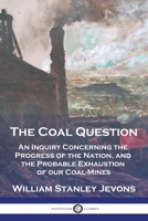 The Coal Question: An Inquiry Concerning the Progress of the Nation, and the Probable Exhaustion of our Coal-Mines 178987646X Book Cover