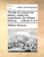 The life of Lorenzo de' Medici, called the magnificent. By William Roscoe. ... Volume 4 of 4 1140724312 Book Cover