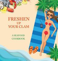Freshen Up Your Clam - A Seafood Cookbook: An Inappropriate Gag Goodie for Women on the Naughty List - Funny Christmas Cookbook with Delicious Seafood Recipes 194291556X Book Cover