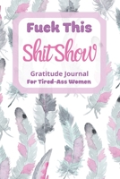 Fuck This Shit Show Gratitude Journal For Tired-Ass Women: Cuss words Gratitude Journal Gift For Tired-Ass Women and Girls; Blank Templates to Record all your Fucking Thoughts 167106089X Book Cover