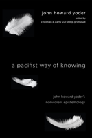 A Pacifist Way of Knowing: John Howard Yoder's Nonviolent Epistemology 1606088815 Book Cover