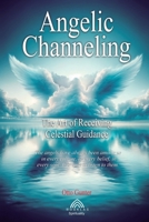 Angelic Channeling: The Art of Receiving Celestial 6599820085 Book Cover