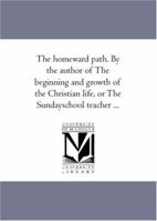 The homeward path. By the author of The beginning and growth of the Christian life, or The Sundayschool teacher ... 1425513972 Book Cover