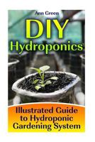 DIY Hydroponics: Illustrated Guide to Hydroponic Gardening System: (Gardening for Beginners, Vegetable Gardening) 1544837984 Book Cover