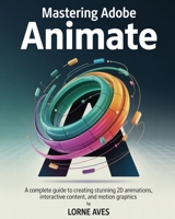 MASTERING ADOBE ANIMATE: A Complete Guide to Creating Stunning 2D Animations, Interactive Content and Motion Graphics B0FKBR35WP Book Cover