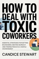 How to Deal with Toxic Coworkers: Essential Strategies for Setting Boundaries, Beating Burnout, and Finding Peace in a Hostile Environment B0H2QCX654 Book Cover