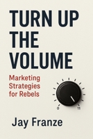 Turn Up The Volume: Marketing Strategies For Rebels 1257647385 Book Cover