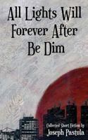 All Lights Will Forever After Be Dim: Collected Short Fiction by Joseph Pastula 1723168130 Book Cover