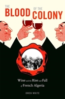 The Blood of the Colony: Wine and the Rise and Fall of French Algeria 0674248449 Book Cover